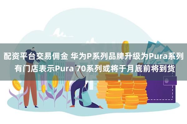 配资平台交易佣金 华为P系列品牌升级为Pura系列 有门店表示Pura 70系列或将于月底前将到货