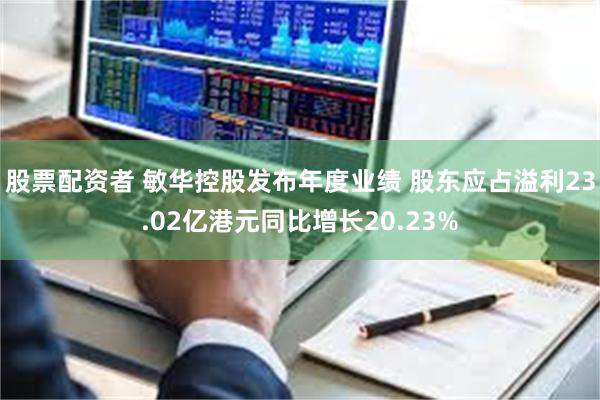 股票配资者 敏华控股发布年度业绩 股东应占溢利23.02亿港元同比增长20.23%