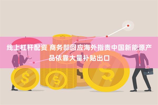 线上杠杆配资 商务部回应海外指责中国新能源产品依靠大量补贴出口