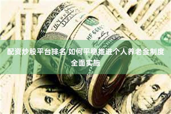 配资炒股平台排名 如何平稳推进个人养老金制度全面实施