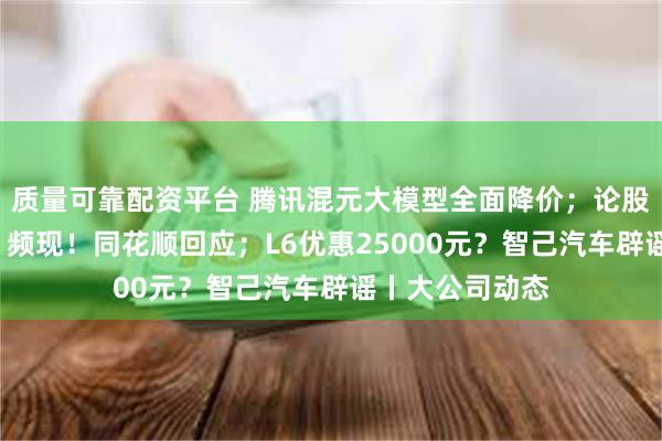 质量可靠配资平台 腾讯混元大模型全面降价；论股社区“神预言”频现！同花顺回应；L6优惠25000元？智己汽车辟谣丨大公司动态