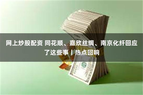 网上炒股配资 同花顺、嘉欣丝绸、南京化纤回应了这些事丨热点回响