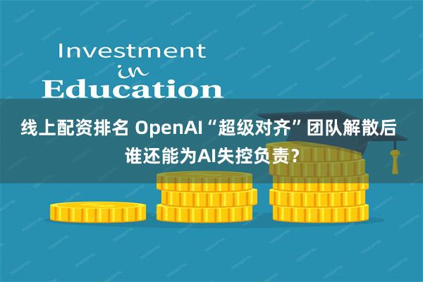 线上配资排名 OpenAI“超级对齐”团队解散后 谁还能为AI失控负责？