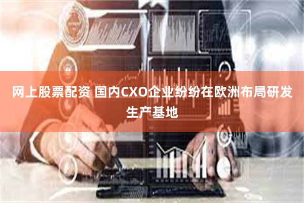 网上股票配资 国内CXO企业纷纷在欧洲布局研发生产基地