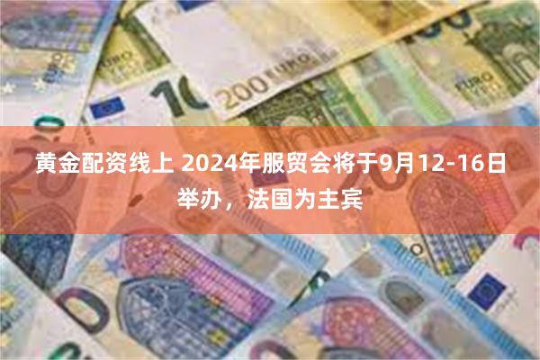 黄金配资线上 2024年服贸会将于9月12-16日举办，法国为主宾