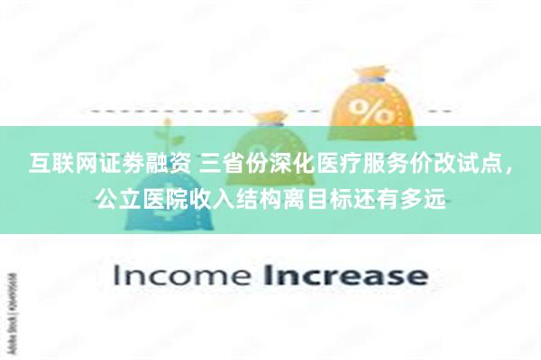 互联网证劵融资 三省份深化医疗服务价改试点，公立医院收入结构离目标还有多远