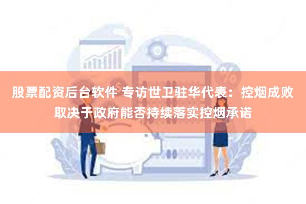 股票配资后台软件 专访世卫驻华代表：控烟成败取决于政府能否持续落实控烟承诺