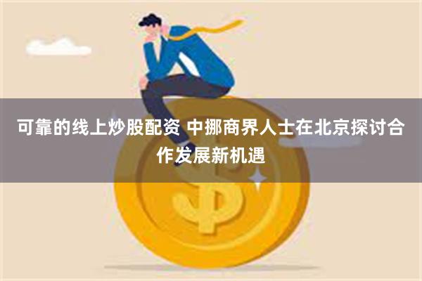 可靠的线上炒股配资 中挪商界人士在北京探讨合作发展新机遇