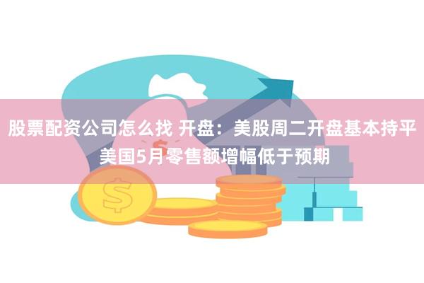 股票配资公司怎么找 开盘：美股周二开盘基本持平 美国5月零售额增幅低于预期