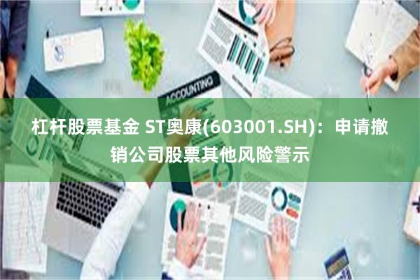 杠杆股票基金 ST奥康(603001.SH)：申请撤销公司股票其他风险警示