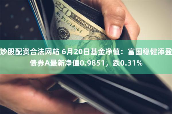 炒股配资合法网站 6月20日基金净值：富国稳健添盈债券A最新净值0.9851，跌0.31%