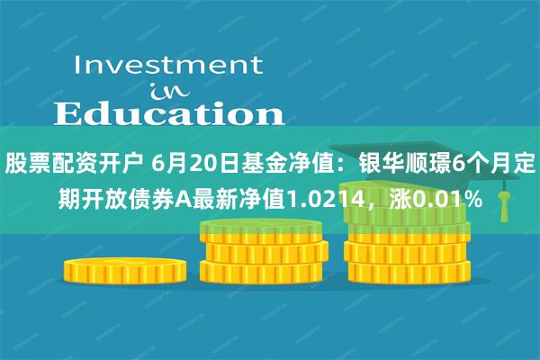 股票配资开户 6月20日基金净值：银华顺璟6个月定期开放债券A最新净值1.0214，涨0.01%