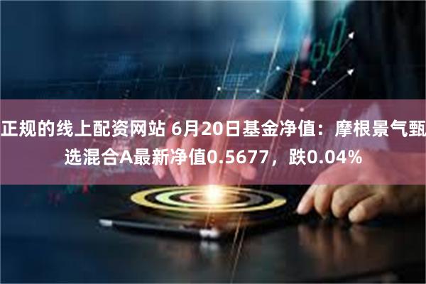 正规的线上配资网站 6月20日基金净值：摩根景气甄选混合A最新净值0.5677，跌0.04%