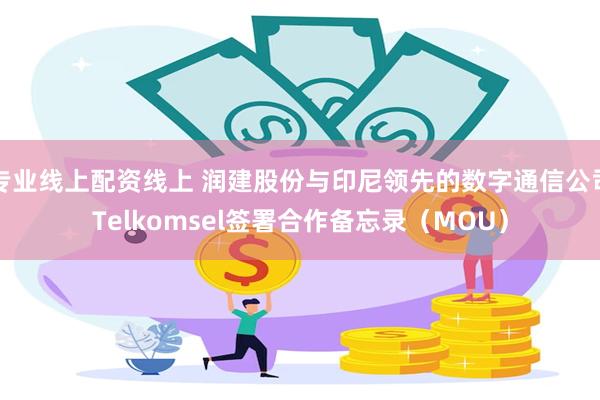 专业线上配资线上 润建股份与印尼领先的数字通信公司Telkomsel签署合作备忘录（MOU）