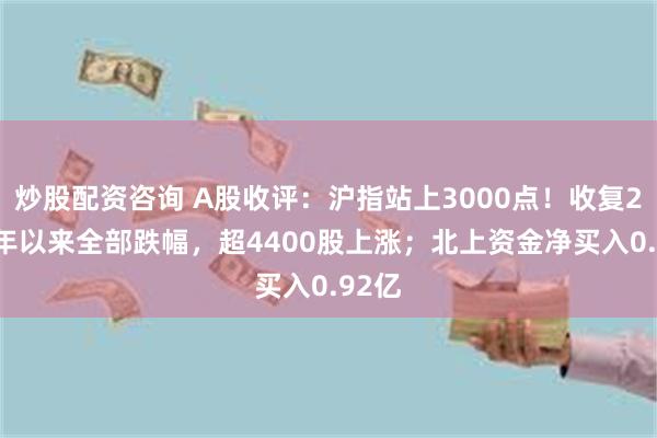 炒股配资咨询 A股收评：沪指站上3000点！收复2024年以来全部跌幅，超4400股上涨；北上资金净买入0.92亿