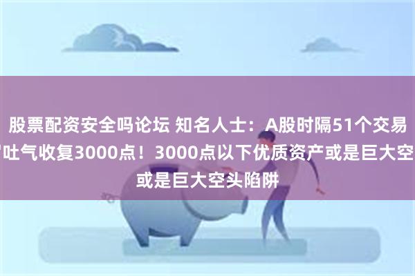 股票配资安全吗论坛 知名人士：A股时隔51个交易日扬眉吐气收复3000点！3000点以下优质资产或是巨大空头陷阱