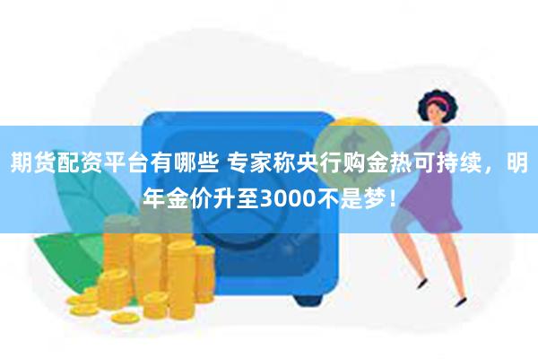 期货配资平台有哪些 专家称央行购金热可持续，明年金价升至3000不是梦！