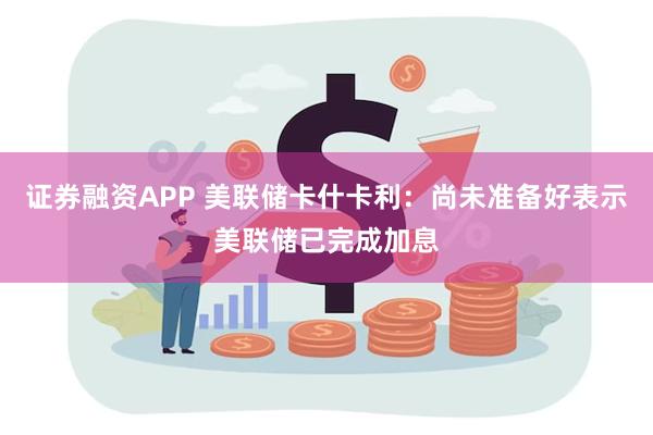 证券融资APP 美联储卡什卡利：尚未准备好表示美联储已完成加息