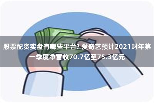 股票配资实盘有哪些平台? 爱奇艺预计2021财年第一季度净营收70.7亿至75.3亿元