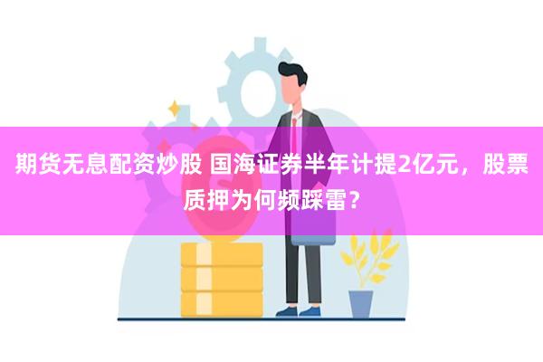 期货无息配资炒股 国海证券半年计提2亿元，股票质押为何频踩雷？