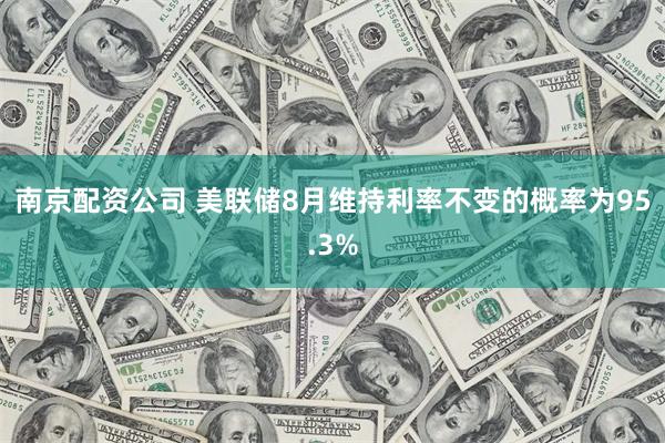 南京配资公司 美联储8月维持利率不变的概率为95.3%