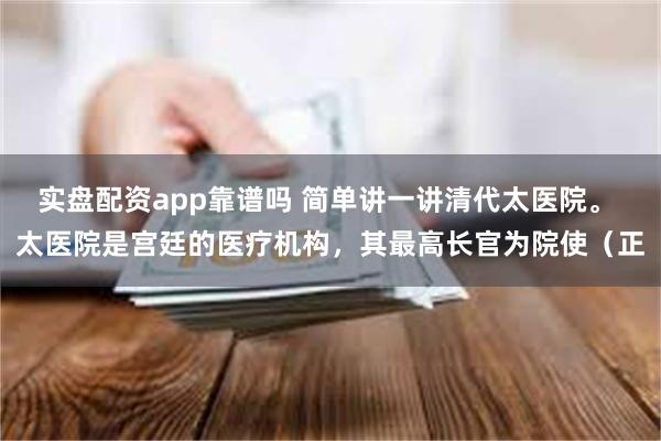 实盘配资app靠谱吗 简单讲一讲清代太医院。 太医院是宫廷的医疗机构，其最高长官为院使（正