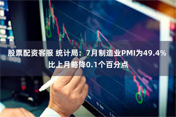 股票配资客服 统计局：7月制造业PMI为49.4% 比上月略降0.1个百分点