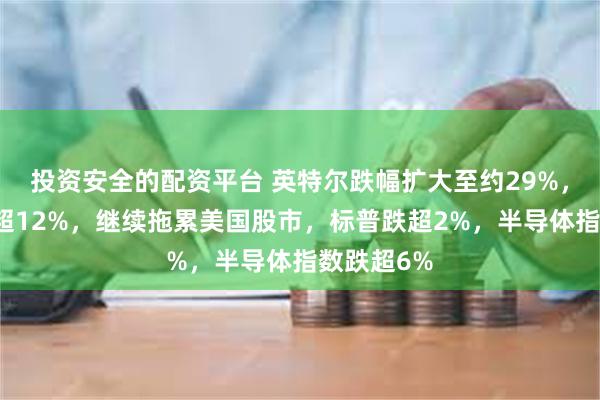 投资安全的配资平台 英特尔跌幅扩大至约29%，亚马逊跌超12%，继续拖累美国股市，标普跌超2%，半导体指数跌超6%