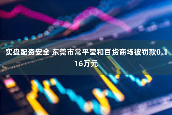 实盘配资安全 东莞市常平莹和百货商场被罚款0.116万元