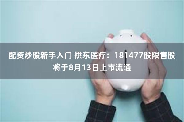 配资炒股新手入门 拱东医疗：181477股限售股将于8月13日上市流通