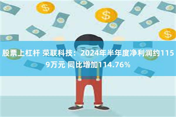 股票上杠杆 荣联科技：2024年半年度净利润约1159万元 同比增加114.76%