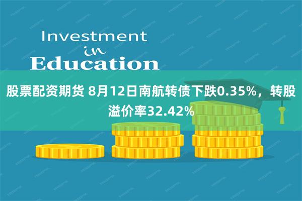 股票配资期货 8月12日南航转债下跌0.35%，转股溢价率32.42%