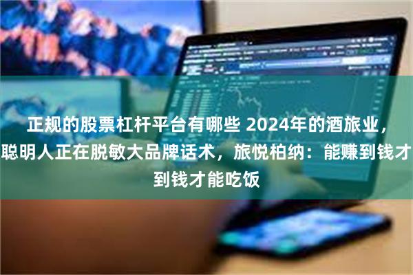 正规的股票杠杆平台有哪些 2024年的酒旅业，有一波聪明人正在脱敏大品牌话术，旅悦柏纳：能赚到钱才能吃饭