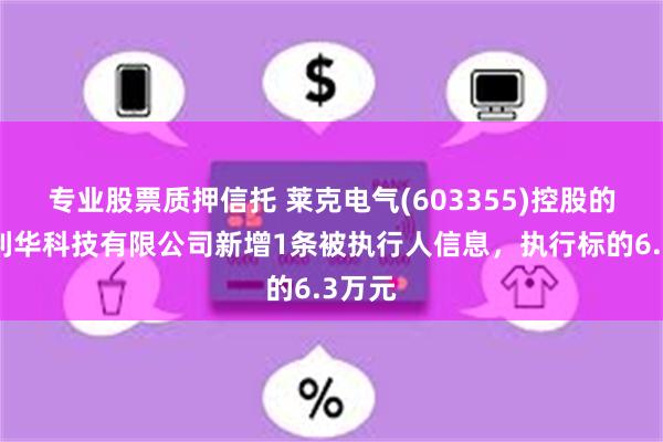 专业股票质押信托 莱克电气(603355)控股的苏州利华科技有限公司新增1条被执行人信息，执行标的6.3万元