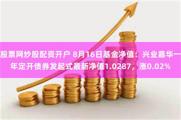 股票网炒股配资开户 8月16日基金净值：兴业嘉华一年定开债券发起式最新净值1.0287，涨0.02%