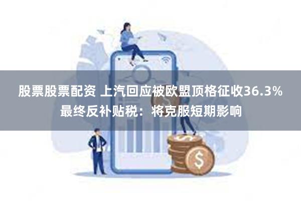 股票股票配资 上汽回应被欧盟顶格征收36.3%最终反补贴税：将克服短期影响