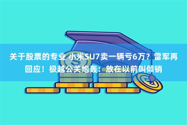 关于股票的专业 小米SU7卖一辆亏6万？雷军再回应！极越公关炮轰：放在以前叫倾销