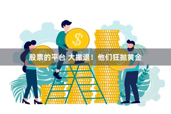 股票的平台 大撤退！他们狂抛黄金