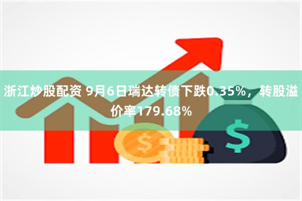 浙江炒股配资 9月6日瑞达转债下跌0.35%，转股溢价率179.68%