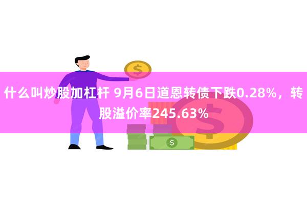 什么叫炒股加杠杆 9月6日道恩转债下跌0.28%，转股溢价率245.63%