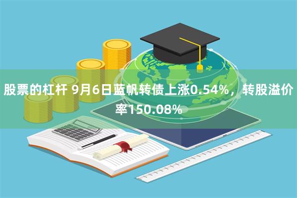 股票的杠杆 9月6日蓝帆转债上涨0.54%，转股溢价率150.08%