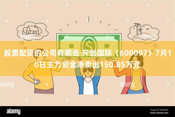 股票配资的公司有哪些 开创国际（600097）7月10日主力资金净卖出150.85万元