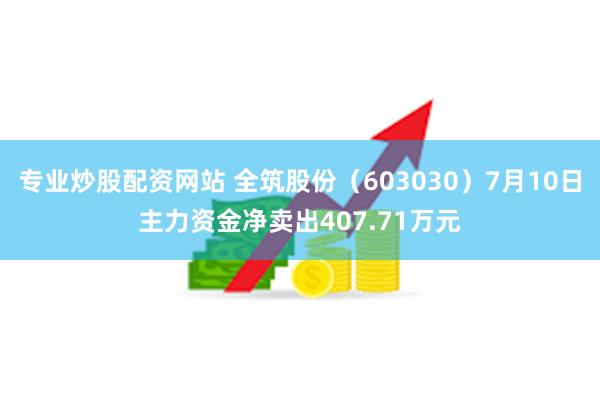 专业炒股配资网站 全筑股份（603030）7月10日主力资金净卖出407.71万元