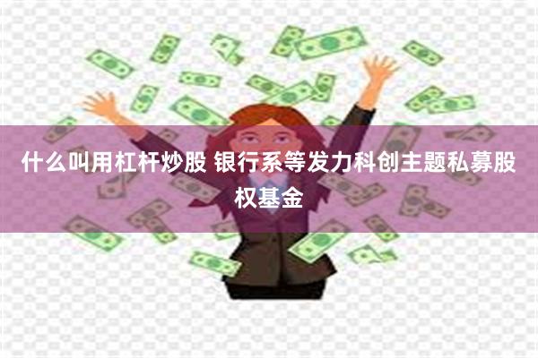 什么叫用杠杆炒股 银行系等发力科创主题私募股权基金