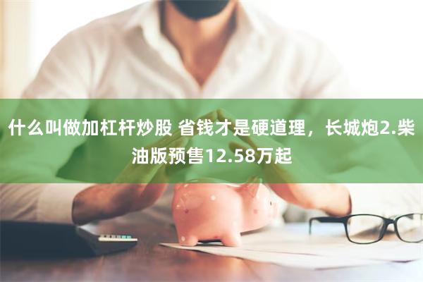 什么叫做加杠杆炒股 省钱才是硬道理，长城炮2.柴油版预售12.58万起