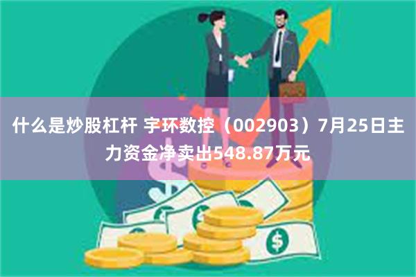 什么是炒股杠杆 宇环数控（002903）7月25日主力资金净卖出548.87万元