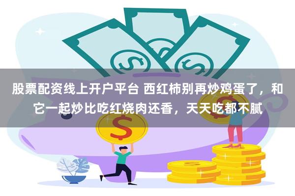 股票配资线上开户平台 西红柿别再炒鸡蛋了，和它一起炒比吃红烧肉还香，天天吃都不腻