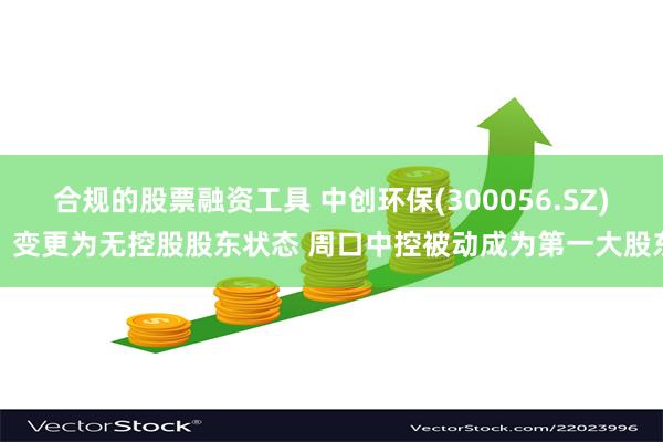 合规的股票融资工具 中创环保(300056.SZ)：变更为无控股股东状态 周口中控被动成为第一大股东