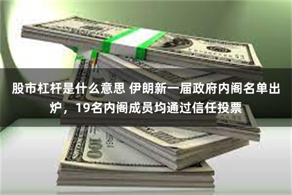 股市杠杆是什么意思 伊朗新一届政府内阁名单出炉，19名内阁成员均通过信任投票