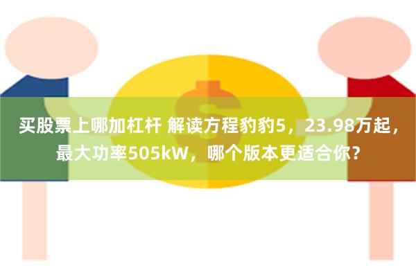 买股票上哪加杠杆 解读方程豹豹5，23.98万起，最大功率505kW，哪个版本更适合你？